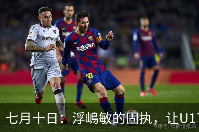 七月十日：浮嶋敏的固执，让U17国足两次掉进同一个坑？