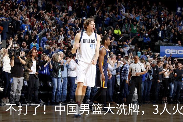 不打了！中国男篮大洗牌，3人火速离开，周琦赵睿无缘入选？