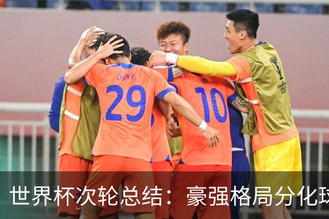 世界杯次轮总结：豪强格局分化球星续写传奇 东道主全线领跑