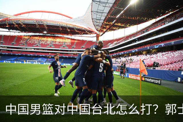 中国男篮对中国台北怎么打？郭士强终于忍不住说：这次一定要变