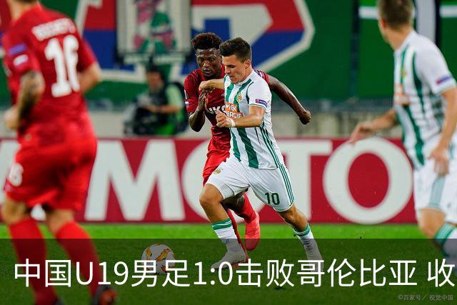 中国U19男足1:0击败哥伦比亚 收获土伦杯第二胜