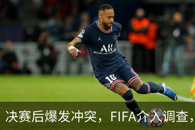 决赛后爆发冲突，FIFA介入调查，输赢之外看体面