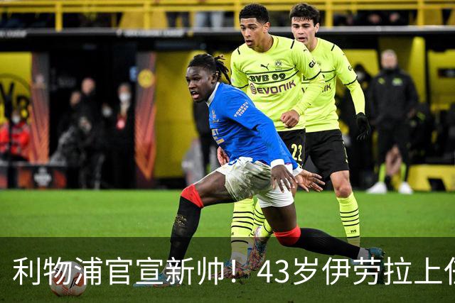 利物浦官宣新帅！43岁伊劳拉上任+签约2年，3大特质与克洛普神似