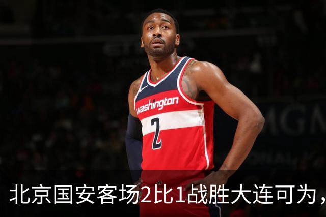 北京国安客场2比1战胜大连可为，晋级足协杯八强