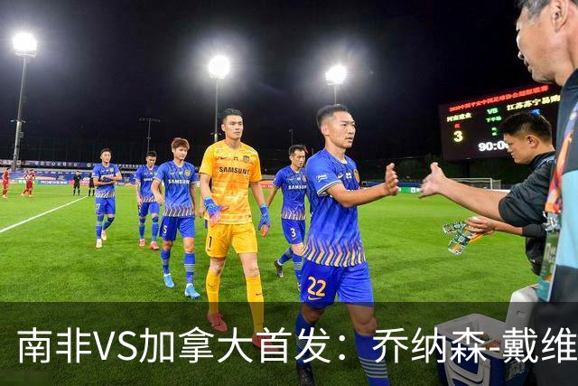 南非VS加拿大首发：乔纳森-戴维布坎南领军 阿芳仍替补