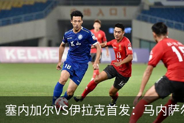 塞内加尔VS伊拉克首发：马内萨尔配姆巴耶 杰克逊替补