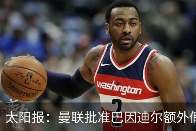 太阳报：曼联批准巴因迪尔额外假期，他预计将离队