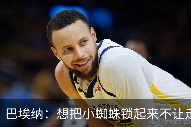巴埃纳：想把小蜘蛛锁起来不让走，和82冲突差点让我放弃足球