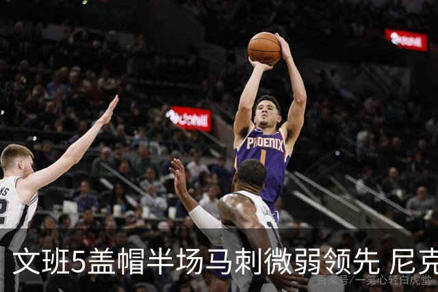 文班5盖帽半场马刺微弱领先 尼克斯替补挂零布伦森16分