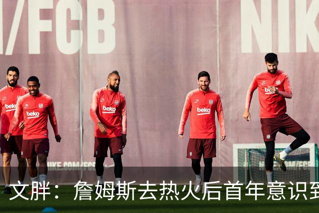 文胖：詹姆斯去热火后首年意识到很多球迷站在了他的对立面