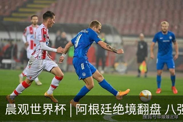 晨观世界杯 | 阿根廷绝境翻盘 八强全部产生