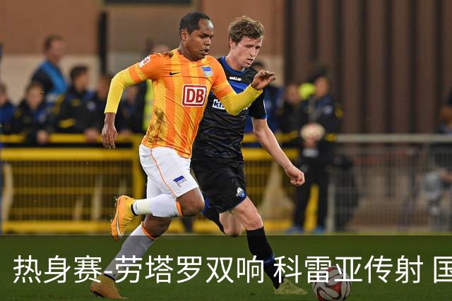热身赛-劳塔罗双响 科雷亚传射 国际米兰4-1首胜