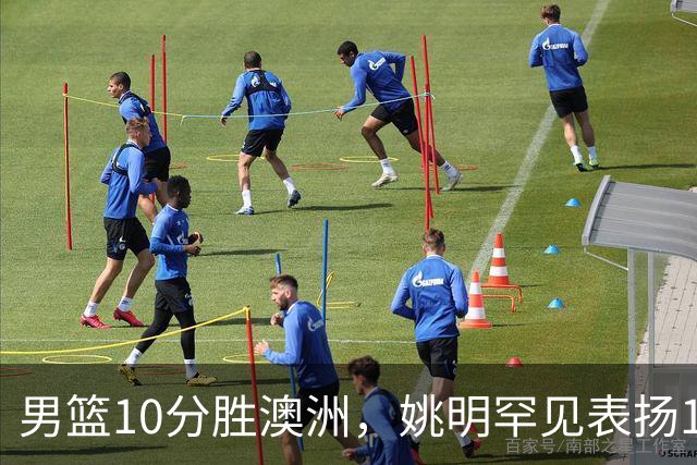 男篮10分胜澳洲，姚明罕见表扬1人像诺维茨基，20年噩梦终于醒了