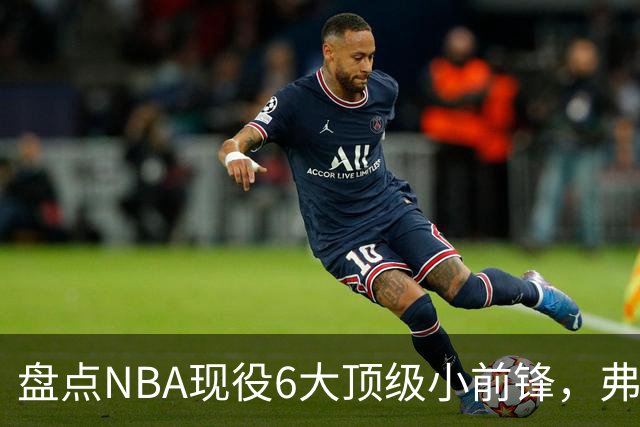 盘点NBA现役6大顶级小前锋，弗拉格上榜，杜兰特第2，詹姆斯未入前3