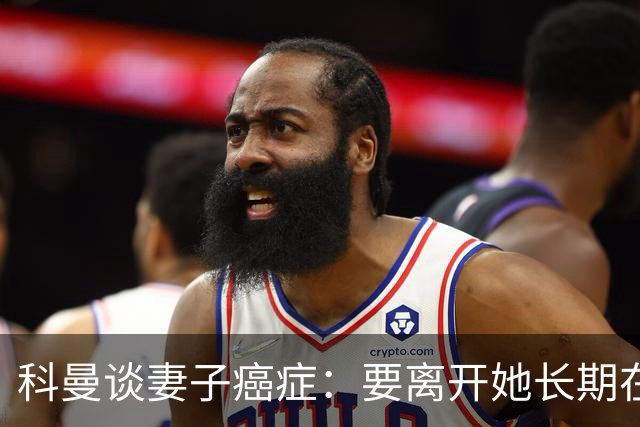 科曼谈妻子癌症：要离开她长期在外工作，有时让我感到难受