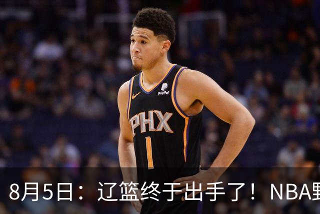 8月5日：辽篮终于出手了！NBA野兽大前锋重大加盟，赵继伟救世主般空降