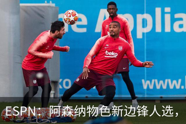 ESPN：阿森纳物色新边锋人选，佐利斯巴尔科拉进入今夏引援名单