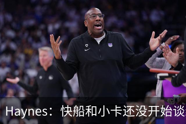 Haynes：快船和小卡还没开始谈续约 球星们不喜欢在合同年打球