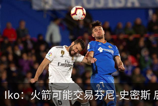 Iko：火箭可能交易芬尼-史密斯 后者在联盟中引起了相当多的兴趣